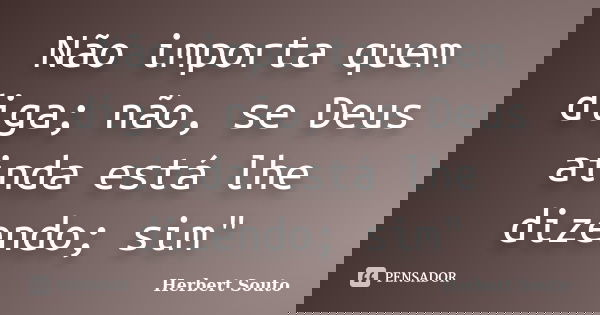 Não importa quem diga; não, se Deus ainda está lhe dizendo; sim"... Frase de Herbert Souto.