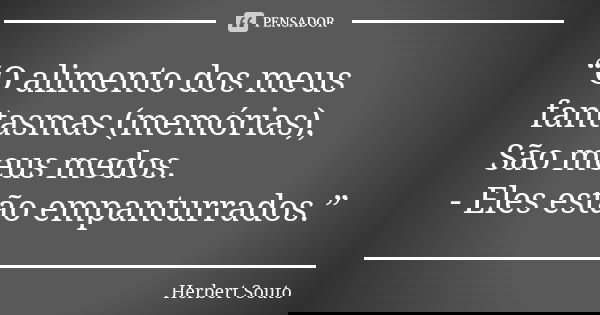 “O alimento dos meus fantasmas (memórias), São meus medos. - Eles estão empanturrados.”... Frase de Herbert Souto.