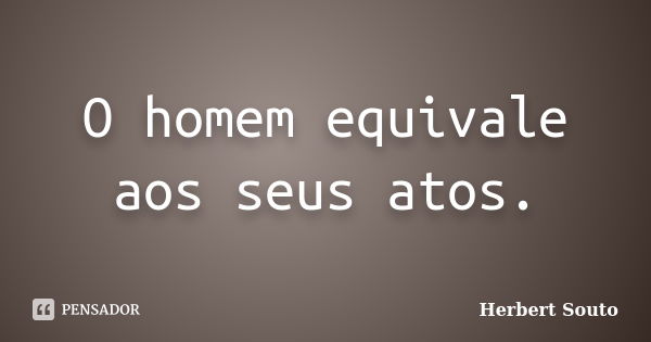 O homem equivale aos seus atos.... Frase de Herbert Souto.