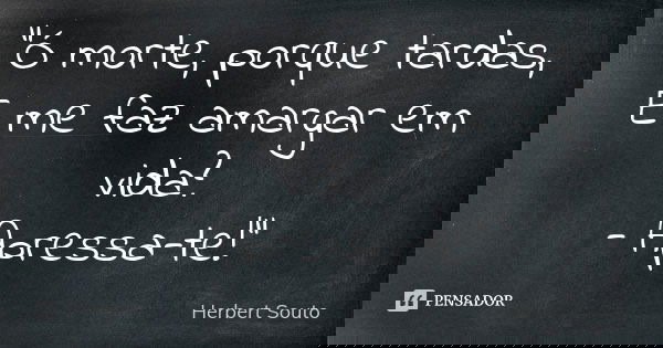 “Ó morte, porque tardas, E me faz amargar em vida? - Apressa-te!”... Frase de Herbert Souto.