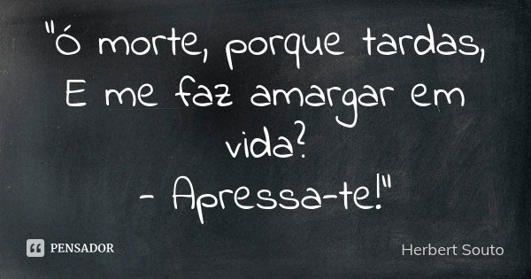 “Ó morte, porque tardas, E me faz amargar em vida? - Apressa-te!”... Frase de Herbert Souto.