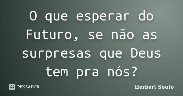 O que esperar do Futuro, se não as surpresas que Deus tem pra nós?... Frase de Herbert Souto.