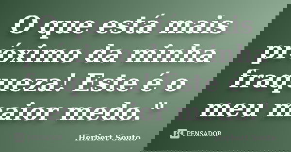 O que está mais próximo da minha fraqueza! Este é o meu maior medo."... Frase de Herbert Souto.