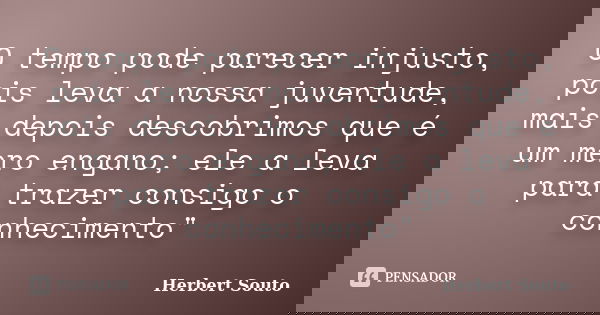O tempo pode parecer injusto, pois leva a nossa juventude, mais depois descobrimos que é um mero engano; ele a leva para trazer consigo o conhecimento"... Frase de Herbert Souto.