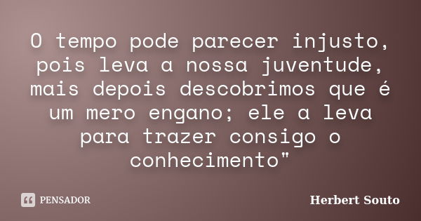 O tempo pode parecer injusto, pois leva a nossa juventude, mais depois descobrimos que é um mero engano; ele a leva para trazer consigo o conhecimento"... Frase de Herbert Souto.