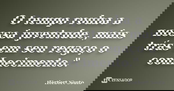 O tempo rouba a nossa juventude, mais trás em seu regaço o conhecimento."... Frase de Herbert Souto.
