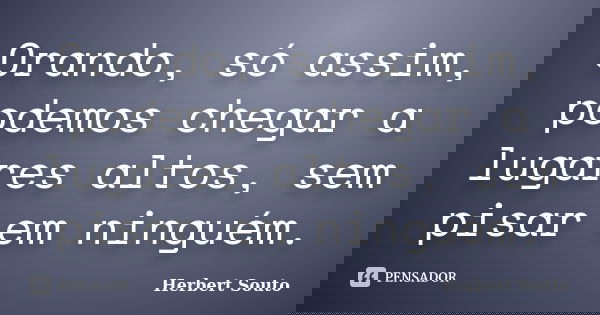 Orando, só assim, podemos chegar a lugares altos, sem pisar em ninguém.... Frase de Herbert Souto.