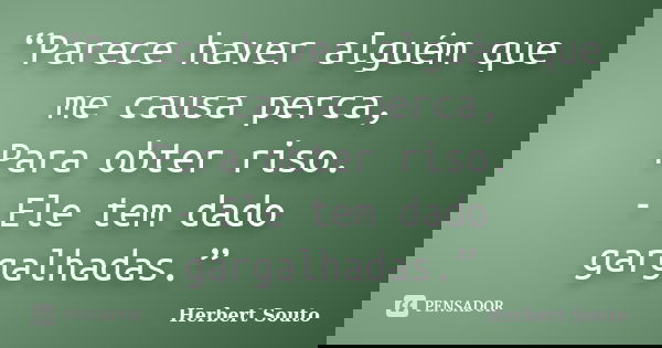“Parece haver alguém que me causa perca, Para obter riso. - Ele tem dado gargalhadas.”... Frase de Herbert Souto.