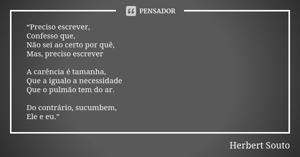 “Preciso escrever, Confesso que, Não sei ao certo por quê, Mas, preciso escrever A carência é tamanha, Que a igualo a necessidade Que o pulmão tem do ar. Do con... Frase de Herbert Souto.