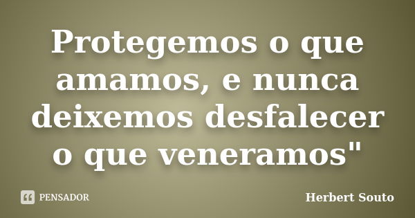 Protegemos o que amamos, e nunca deixemos desfalecer o que veneramos"... Frase de Herbert Souto.