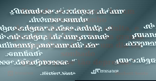 Quando se é criança, há um intenso sonho de logo chegar a fase adulta, e quando ela chega, há um grande arrependimento, por um dia ter sonhado que chegasse tão ... Frase de Herbert Souto.
