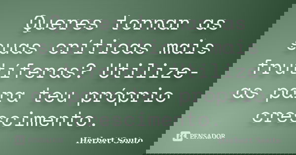 Queres tornar as suas críticas mais frutíferas? Utilize-as para teu próprio crescimento.... Frase de Herbert Souto.
