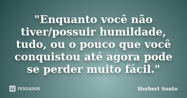 "Enquanto você não tiver/possuir humildade, tudo, ou o pouco que você conquistou até agora pode se perder muito fácil."... Frase de Herbert Souto.