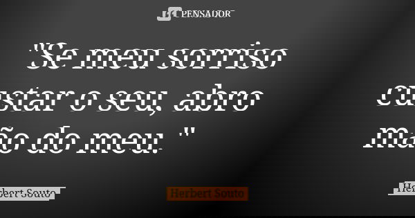 "Se meu sorriso custar o seu, abro mão do meu."... Frase de Herbert Souto.