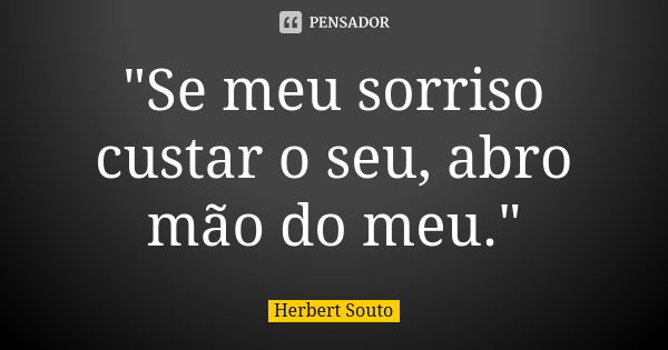 "Se meu sorriso custar o seu, abro mão do meu."... Frase de Herbert Souto.