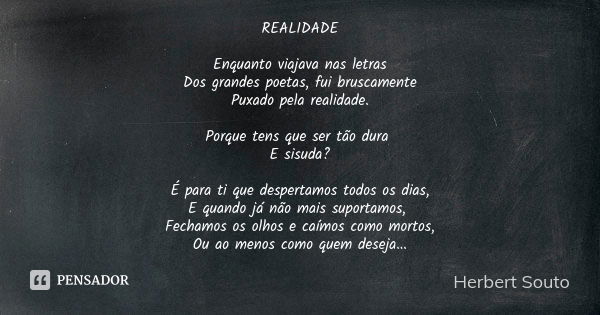 REALIDADE Enquanto viajava nas letras Dos grandes poetas, fui bruscamente Puxado pela realidade. Porque tens que ser tão dura E sisuda? É para ti que despertamo... Frase de Herbert Souto.