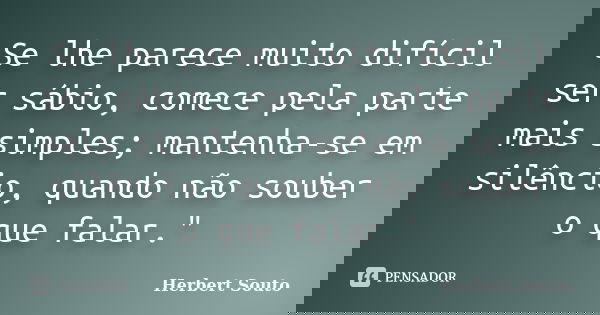 Se lhe parece muito difícil ser sábio, comece pela parte mais simples; mantenha-se em silêncio, quando não souber o que falar."... Frase de Herbert Souto.