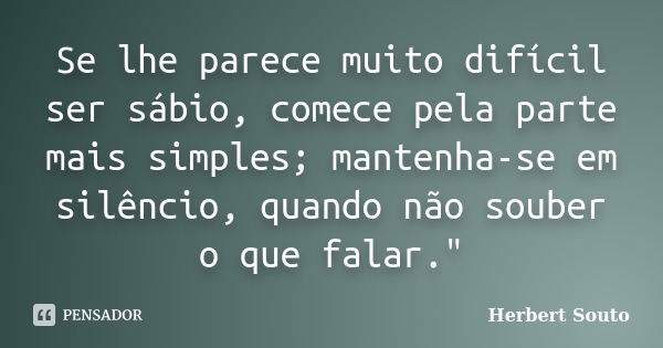 Se lhe parece muito difícil ser sábio, comece pela parte mais simples; mantenha-se em silêncio, quando não souber o que falar."... Frase de Herbert Souto.