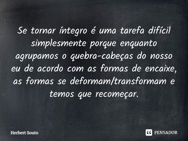 Se tornar íntegro é uma tarefa difícil simplesmente porque enquanto agrupamos o quebra-cabeças do nosso eu de acordo com as formas de encaixe, as formas se defo... Frase de Herbert Souto.