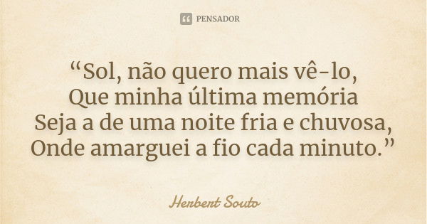 “Sol, não quero mais vê-lo, Que minha última memória Seja a de uma noite fria e chuvosa, Onde amarguei a fio cada minuto.”... Frase de Herbert Souto.