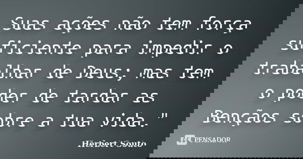 Suas ações não tem força suficiente para impedir o trabalhar de Deus; mas tem o poder de tardar as Bençãos sobre a tua vida."... Frase de Herbert Souto.