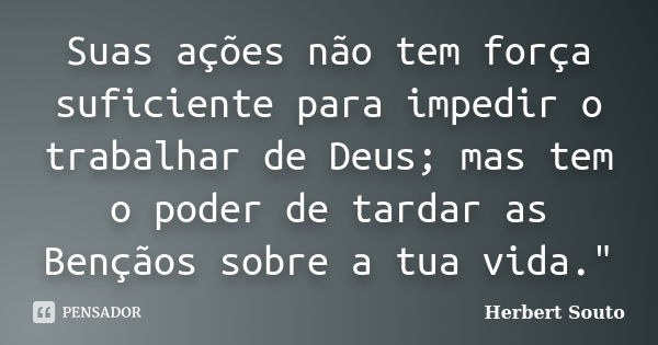 Suas ações não tem força suficiente para impedir o trabalhar de Deus; mas tem o poder de tardar as Bençãos sobre a tua vida."... Frase de Herbert Souto.