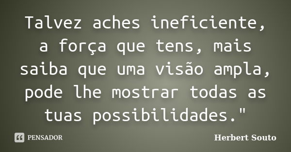 Talvez aches ineficiente, a força que tens, mais saiba que uma visão ampla, pode lhe mostrar todas as tuas possibilidades."... Frase de Herbert Souto.