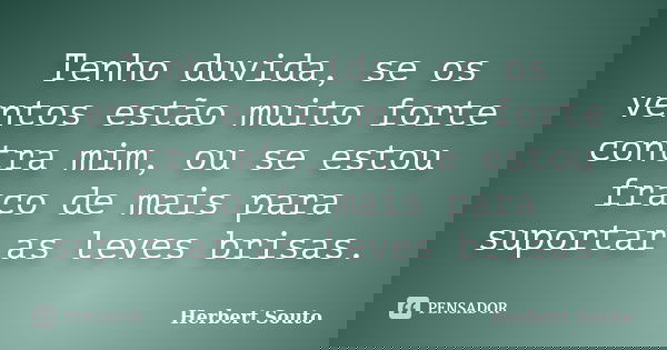 Tenho duvida, se os ventos estão muito forte contra mim, ou se estou fraco de mais para suportar as leves brisas.... Frase de Herbert Souto.