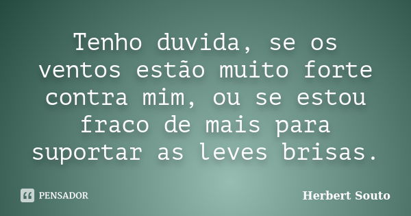 Tenho duvida, se os ventos estão muito forte contra mim, ou se estou fraco de mais para suportar as leves brisas.... Frase de Herbert Souto.