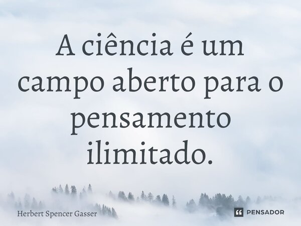 ⁠A ciência é um campo aberto para o pensamento ilimitado.... Frase de Herbert Spencer Gasser.