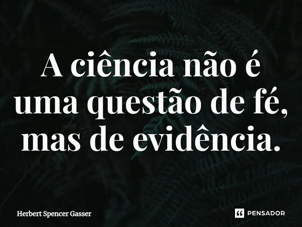 ⁠A ciência não é uma questão de fé, mas de evidência.... Frase de Herbert Spencer Gasser.