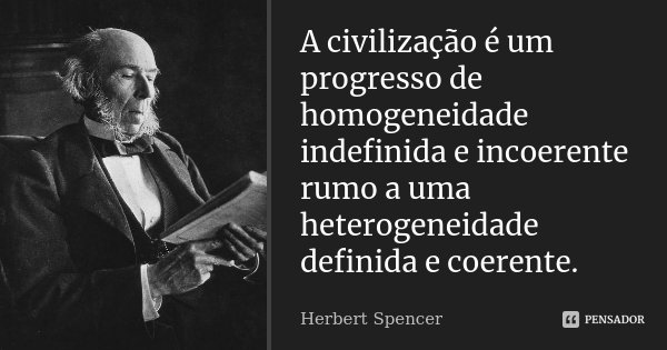 A civilização é um progresso de homogeneidade indefinida e incoerente rumo a uma heterogeneidade definida e coerente.... Frase de Herbert Spencer.