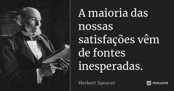 A maioria das nossas satisfações vêm de fontes inesperadas.... Frase de Herbert Spencer.