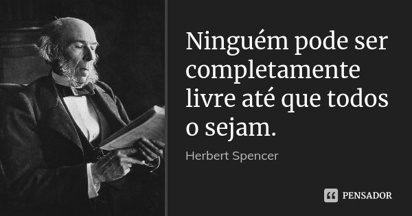 Ninguém pode ser completamente livre até que todos o sejam.... Frase de Herbert Spencer.