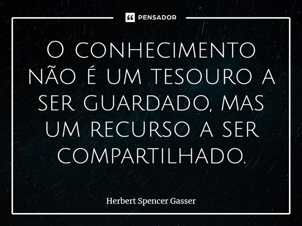 ⁠O conhecimento não é um tesouro a ser guardado, mas um recurso a ser compartilhado.... Frase de Herbert Spencer Gasser.