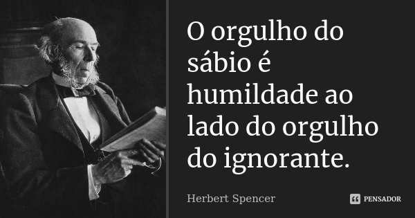 O orgulho do sábio é humildade ao lado do orgulho do ignorante.... Frase de Herbert Spencer.