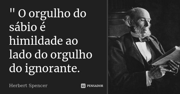 " O orgulho do sábio é himildade ao lado do orgulho do ignorante.... Frase de Herbert spencer.