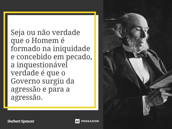 ⁠Seja ou não verdade que o Homem é formado na iniquidade e concebido em pecado, a inquestionável verdade é que o Governo surgiu da agressão e para a agressão.... Frase de Herbert Spencer.