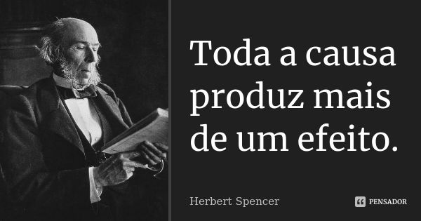 Toda a causa produz mais de um efeito.... Frase de Herbert Spencer.