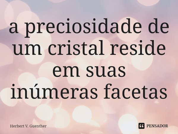 ⁠a preciosidade de um cristal reside em suas inúmeras facetas... Frase de Herbert V. Guenther.