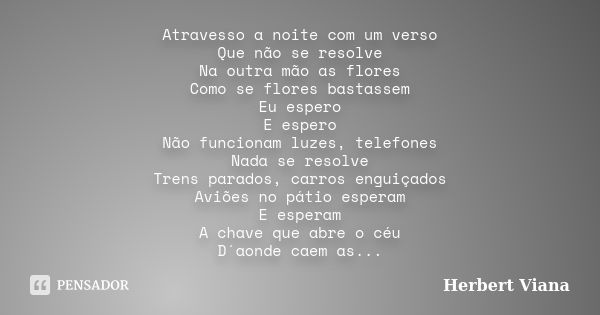 Atravesso a noite com um verso Que não se resolve Na outra mão as flores Como se flores bastassem Eu espero E espero Não funcionam luzes, telefones Nada se reso... Frase de Herbert Viana.