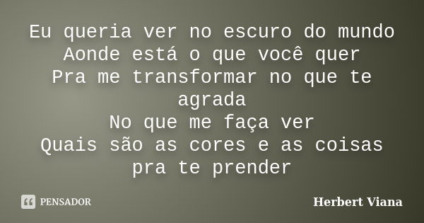 Eu queria ver no escuro do mundo Aonde está o que você quer Pra me transformar no que te agrada No que me faça ver Quais são as cores e as coisas pra te prender... Frase de Herbert Viana.