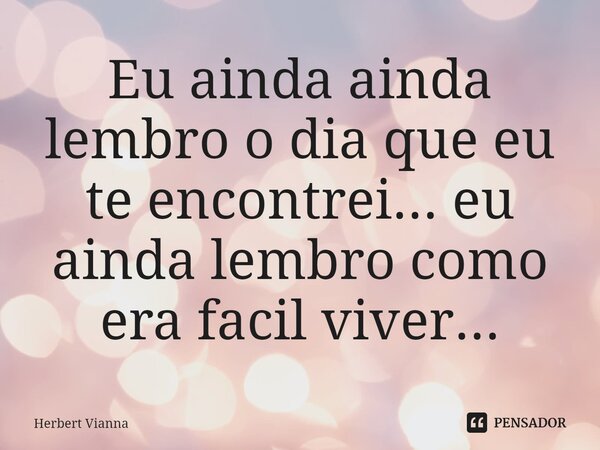 ⁠Eu ainda ainda lembro o dia que eu te encontrei... eu ainda lembro como era fácil viver...... Frase de Herbert Vianna.