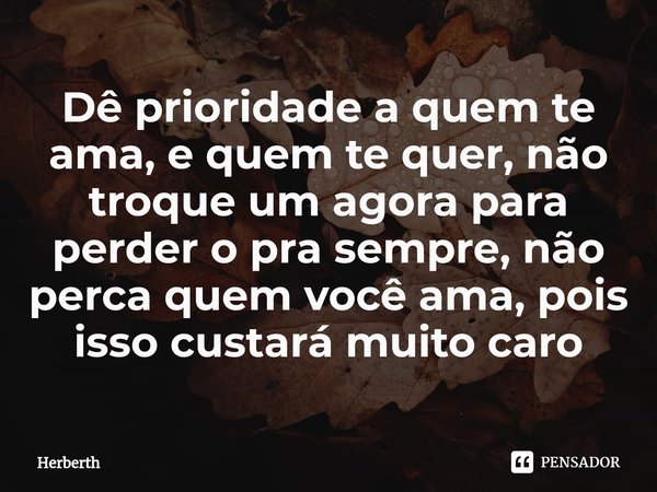 ⁠Dê prioridade a quem te ama, e quem te quer, não troque um agora para perder o pra sempre, não perca quem você ama, pois isso custará muito caro... Frase de Herberth.