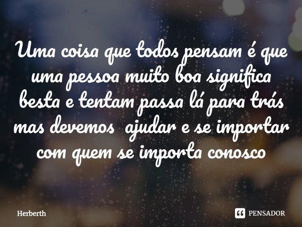 ⁠Uma coisa que todos pensam é que uma pessoa muito boa significa besta e tentam passa lá para trás mas devemos ajudar e se importar com quem se importa conosco... Frase de Herberth.