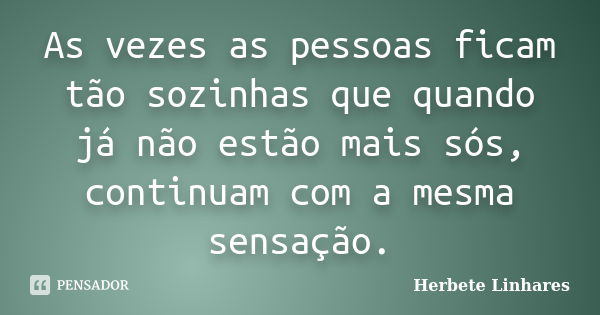 As vezes as pessoas ficam tão sozinhas que quando já não estão mais sós, continuam com a mesma sensação.... Frase de Herbete Linhares.