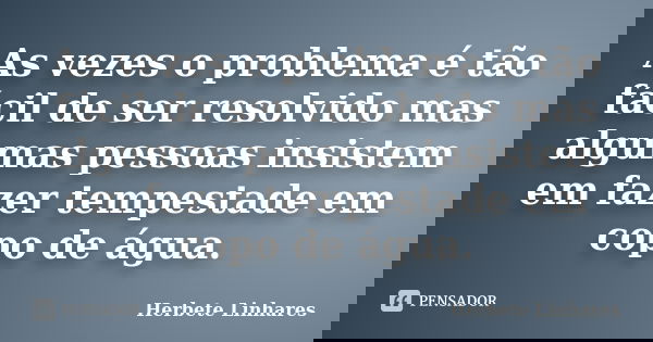 As vezes o problema é tão fácil de ser resolvido mas algumas pessoas insistem em fazer tempestade em copo de água.... Frase de Herbete Linhares.