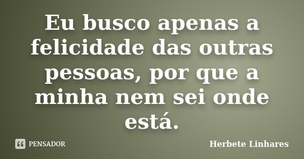 Eu busco apenas a felicidade das outras pessoas, por que a minha nem sei onde está.... Frase de Herbete Linhares.