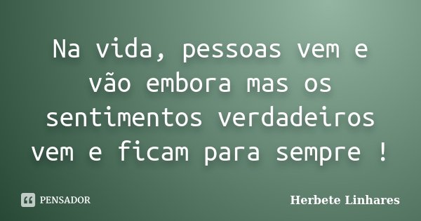 Na vida, pessoas vem e vão embora mas os sentimentos verdadeiros vem e ficam para sempre !... Frase de Herbete Linhares.