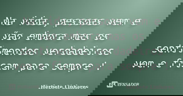 Na vida, pessoas vem e vão embora mas os sentimentos verdadeiros vem e ficam para sempre !... Frase de Herbete Linhares.